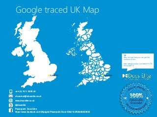Google traced UK Map 
+44 (0) 7411 2555 42 
mkearnon@docselite.co.uk 
www.docselite.co.uk 
London London 
@docselite 
Powerpoint Docs Elite 
https://www.facebook.com/#!/pages/Powerpoint-Docs-Elite/143768309002924 
TIP 
Why not see how you can get the 
most out of this: 
http://www.youtube.com/watch?v=T0 
rGmoLvMTQ 
 