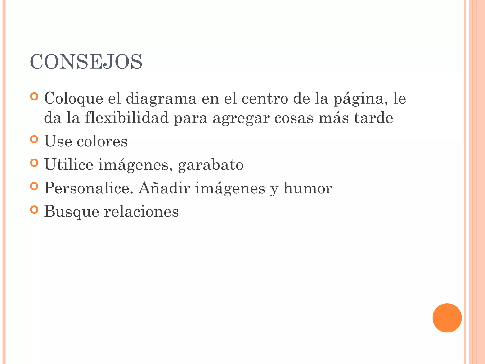 CONSEJOS 
 Coloque el diagrama en el centro de la página, le 
da la flexibilidad para agregar cosas más tarde 
 Use colores 
 Utilice imágenes, garabato 
 Personalice. Añadir imágenes y humor 
 Busque relaciones 
 