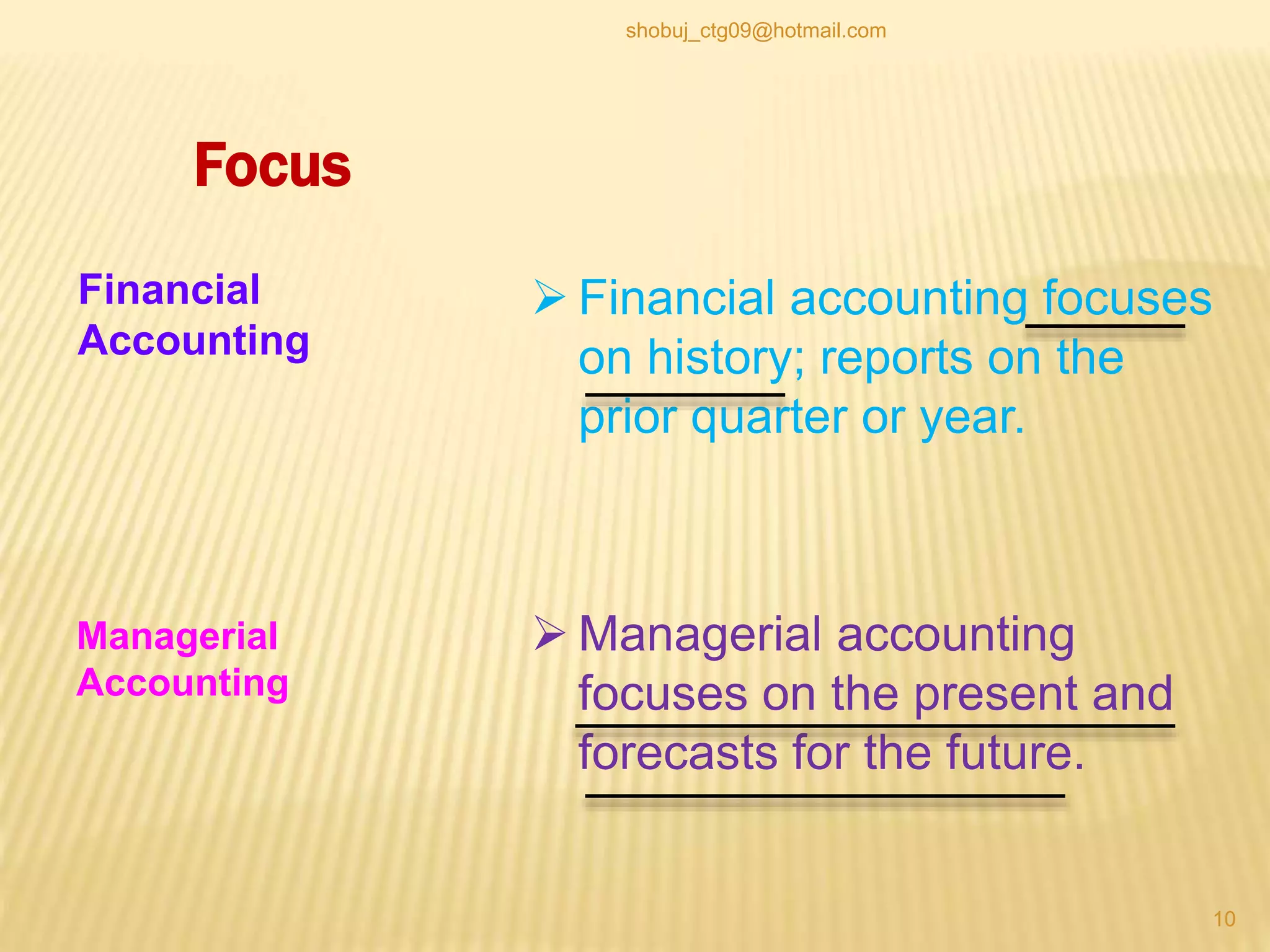 Focus
 Financial accounting focuses
on history; reports on the
prior quarter or year.
Financial
Accounting
Managerial
Accounting
 Managerial accounting
focuses on the present and
forecasts for the future.
10
shobuj_ctg09@hotmail.com
 