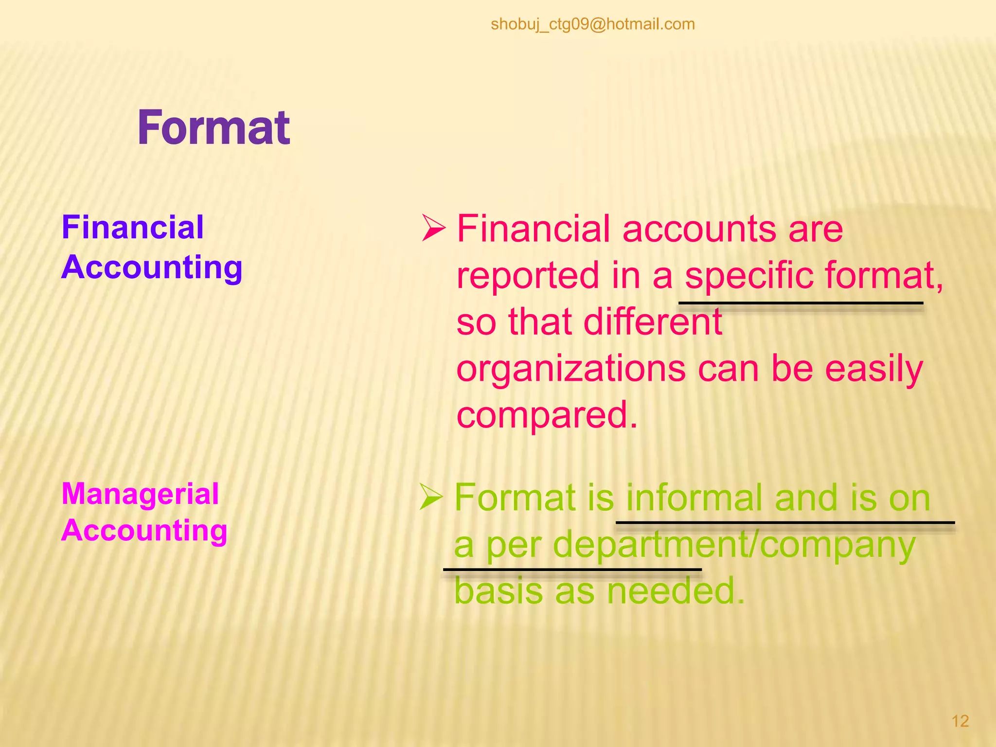 Financial
Accounting
Format
 Format is informal and is on
a per department/company
basis as needed.
 Financial accounts are
reported in a specific format,
so that different
organizations can be easily
compared.
Managerial
Accounting
12
shobuj_ctg09@hotmail.com
 