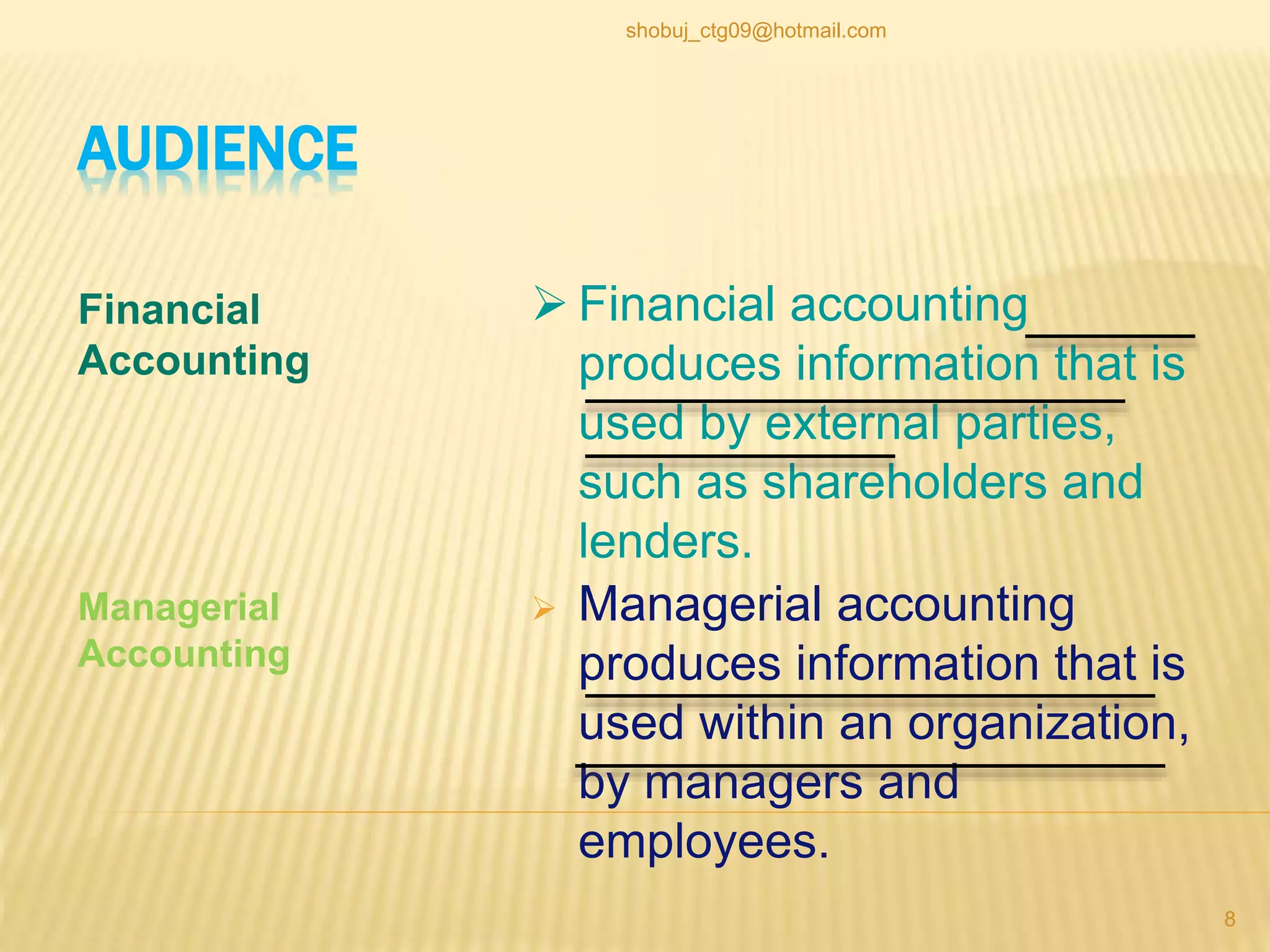 AUDIENCE
Financial
Accounting
 Managerial accounting
produces information that is
used within an organization,
by managers and
employees.
 Financial accounting
produces information that is
used by external parties,
such as shareholders and
lenders.
Managerial
Accounting
8
shobuj_ctg09@hotmail.com
 