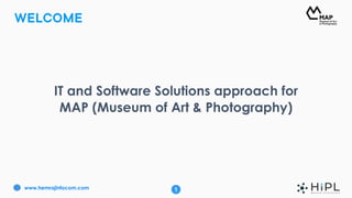 WELCOME
1www.hemrajinfocom.com
IT and Software Solutions approach for
MAP (Museum of Art & Photography)
 