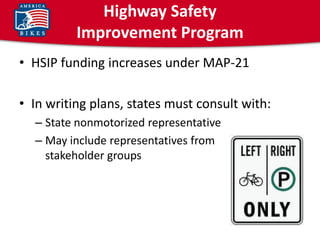 Highway Safety
          Improvement Program
• HSIP funding increases under MAP-21

• In writing plans, states must consult with:
  – State nonmotorized representative
  – May include representatives from
    stakeholder groups
 