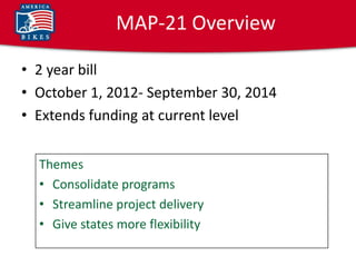 MAP-21 Overview

• 2 year bill
• October 1, 2012- September 30, 2014
• Extends funding at current level


  Themes
  • Consolidate programs
  • Streamline project delivery
  • Give states more flexibility
 