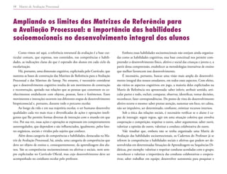 Matriz de Avaliação Processual
10
Como vimos até aqui, a referência estrutural da avaliação é a base cur-
ricular comum, que expressa, nos conteúdos, nas competências e habili-
dades, as indicações claras do que é esperado dos alunos em cada ciclo da
escolarização.
Há, portanto, uma dimensão cognitiva, explicitada pelo Currículo, que
sustenta as bases de construção das Matrizes de Referência para a Avaliação
Processual e das Matrizes do Saresp. No entanto, é necessário considerar
que o desenvolvimento cognitivo resulta de um movimento de construção
e reconstrução, apoiado nas relações que as pessoas que constroem os co-
nhecimentos estabelecem com objetos, pessoas, fatos e fenômenos. Esses
movimentos e interações ocorrem nas diferentes etapas de desenvolvimento
biopsicossocial e, portanto, durante todo o percurso escolar.
Ao longo da vida e em sua trajetória escolar, o ser humano desenvolve
qualidades cada vez mais ricas e diversificadas de ações e operações inteli-
gentes que lhe permite formas diversas de interação com o mundo em que
vive. Por sua vez, essas ações e operações se expressam em comportamentos
autorregulados, que dependem e são influenciados, igualmente, pelos fato-
res orgânicos, sociais e vividos pelo sujeito que conhece.
Além dessa categoria de competências e habilidades, destacadas na Ma-
triz de Avaliação Processual, há, ainda, uma categoria de competências que
deve ser objeto de ensino e, consequentemente, da aprendizagem dos alu-
nos. São as competências socioemocionais ou afetivas e sociais, nem sem-
pre explicitadas no Currículo Oficial, mas cujo desenvolvimento deve ser
acompanhado no cotidiano escolar pelo professor.
Embora essas habilidades socioemocionais não estejam ainda organiza-
das como as habilidades cognitivas, essa base conceitual nos permite com-
preender o desenvolvimento físico, afetivo e social das crianças e jovens e, a
partir dessa compreensão, estabelecer as metodologias interativas de ensino
que melhor favorecem esse desenvolvimento.
É necessário, portanto, buscar uma visão mais ampla do desenvolvi-
mento integral dos nossos estudantes, em todos esses aspectos. Com efeito,
são vários os aspectos cognitivos em jogo, a maioria deles explicitados na
Matriz de Referência ora apresentada: saber inferir, atribuir sentido, arti-
cular partes e todo, excluir, comparar, observar, identificar, tomar decisões,
reconhecer, fazer correspondências. Do ponto de vista do desenvolvimento
afetivo ocorre o mesmo: saber prestar atenção, sustentar um foco, ter calma,
não ser impulsivo, ser determinado, confiante, otimizar recursos internos.
Sob a ótica das relações sociais, é necessário verificar se o aluno é ca-
paz de interagir: seguir regras, agir em uma situação coletiva que envolva
cooperação e competição; respeitar o outro, saber argumentar, saber ouvir,
valorizar a opinião do outro, valorizar a conduta colaborativa do outro.
Vale ressaltar que, embora não se tenha organizado uma Matriz de
Avaliação das habilidades socioemocionais, os Cadernos do Professor já se
referem às competências e habilidades sociais e afetivas que podem ser de-
senvolvidas em determinadas Situações de Aprendizagem ou Sequências Di-
dáticas, por exemplo: valorizar e respeitar condutas acordadas com o grupo;
reconhecer e valorizar a importância das condutas colaborativas e coopera-
tivas; saber trabalhar em equipe; desenvolver autonomia para pesquisar e
Ampliando os limites das Matrizes de Referência para
a Avaliação Processual: a importância das habilidades
socioemocionais no desenvolvimento integral dos alunos
 
