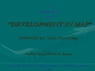 A
SEMINAR
ON
“DEVELOPMENT IN MAP”
SUBMITTED BY: VILAS ( PG/FT/088)
SUBMITTED TO: Dr. P. Kumar
Sant Longowal Institute Of Engineering And Technology, sangrur,
Punjab
 