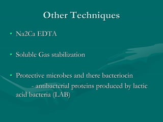 Other Techniques
• Na2Ca EDTA
• Soluble Gas stabilization
• Protective microbes and there bacteriocin
- antibacterial proteins produced by lactic
acid bacteria (LAB)
 