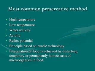Most common preservative method
• High temperature
• Low temperature
• Water activity
• Acidity
• Redox potential
• Principle based on hurdle technology
• Preservation of food is achieved by disturbing
temporary or permanently homeostasis of
microorganism in food
 