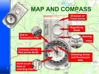 MAP AND COMPASS Direction of Travel Arrow Magnifying Glass Bearing  Index Orienting Arrow and fluorescent dots North-south lines or orienting lines Compass needle – Red points North Dial or Graduation ring 