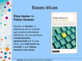 Bases éticas
Aprender 3C Comunidad de Conocimiento Colaborativo | www.aprender3c.org | @Aprender3C
Ética HackerÉtica Hacke...