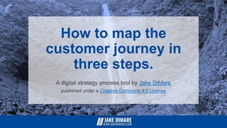 How to map the
customer journey in
three steps.
A digital strategy process tool by Jake DiMare
published under a Creative Commons 4.0 License
 