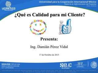 ¿Qué es Calidad para mi Cliente?
Presenta:
g
Ing. Damián Pérez Vidal
17 de Octubre de 2015
 