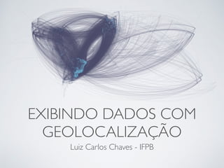 EXIBINDO DADOS COM
GEOLOCALIZAÇÃO
Luiz Carlos Chaves - IFPB
 
