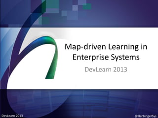 Map-driven Learning in
Enterprise Systems
DevLearn 2013

DevLearn 2013

@HarbingerSys

 