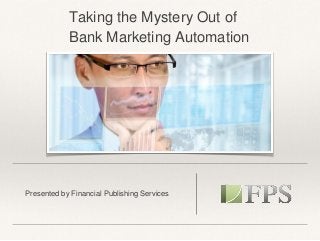 Presented by Financial Publishing Services
Taking the Mystery Out of
Bank Marketing Automation
 