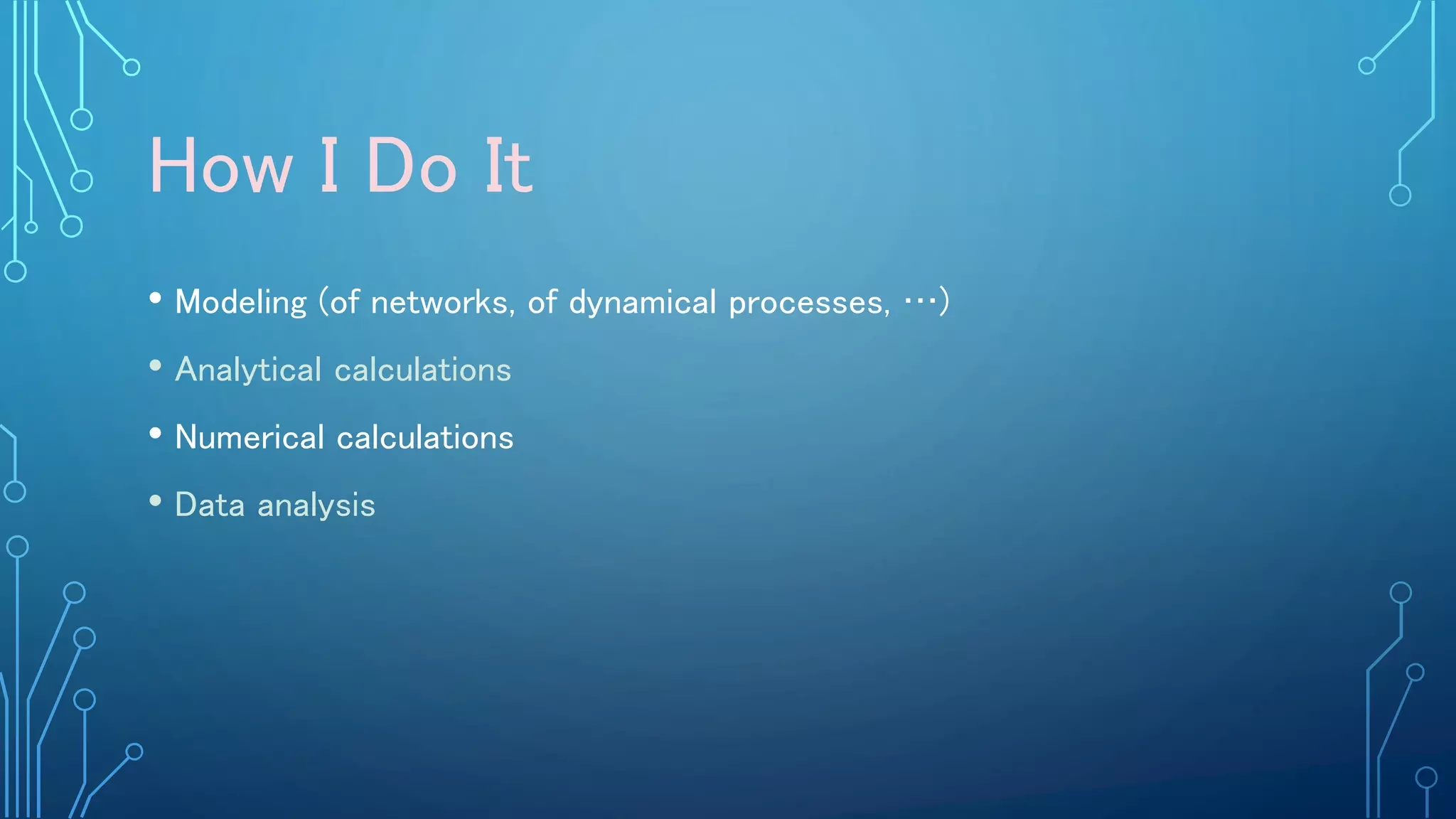 How I Do It
• Modeling (of networks, of dynamical processes, …)
• Analytical calculations
• Numerical calculations
• Data analysis
 