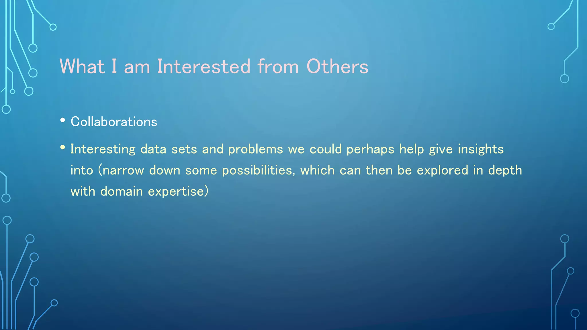 What I am Interested from Others
• Collaborations
• Interesting data sets and problems we could perhaps help give insights
into (narrow down some possibilities, which can then be explored in depth
with domain expertise)
 