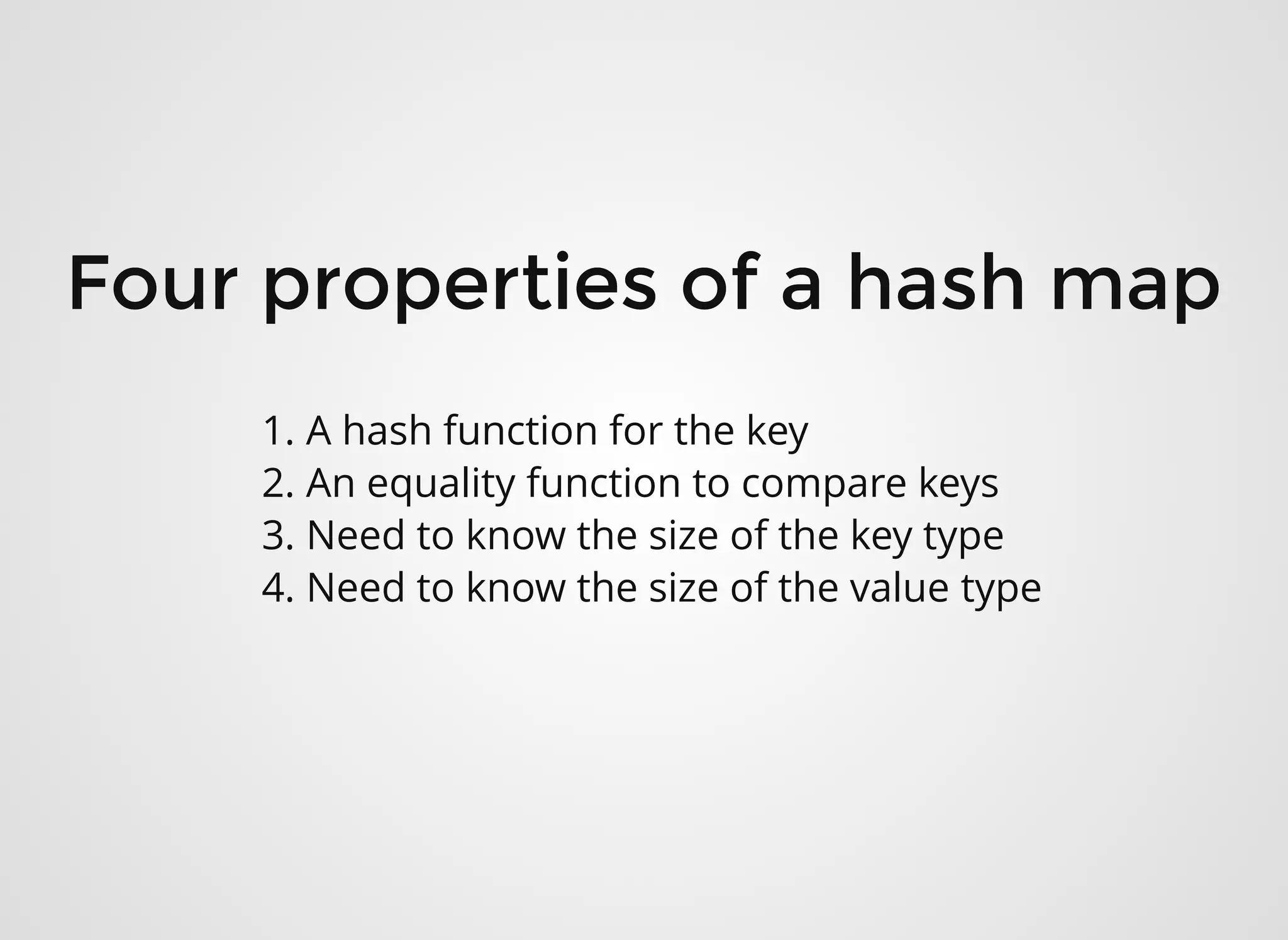 Four properties of a hash mapFour properties of a hash map
1. A hash function for the key
2. An equality function to compare keys
3. Need to know the size of the key type
4. Need to know the size of the value type
 