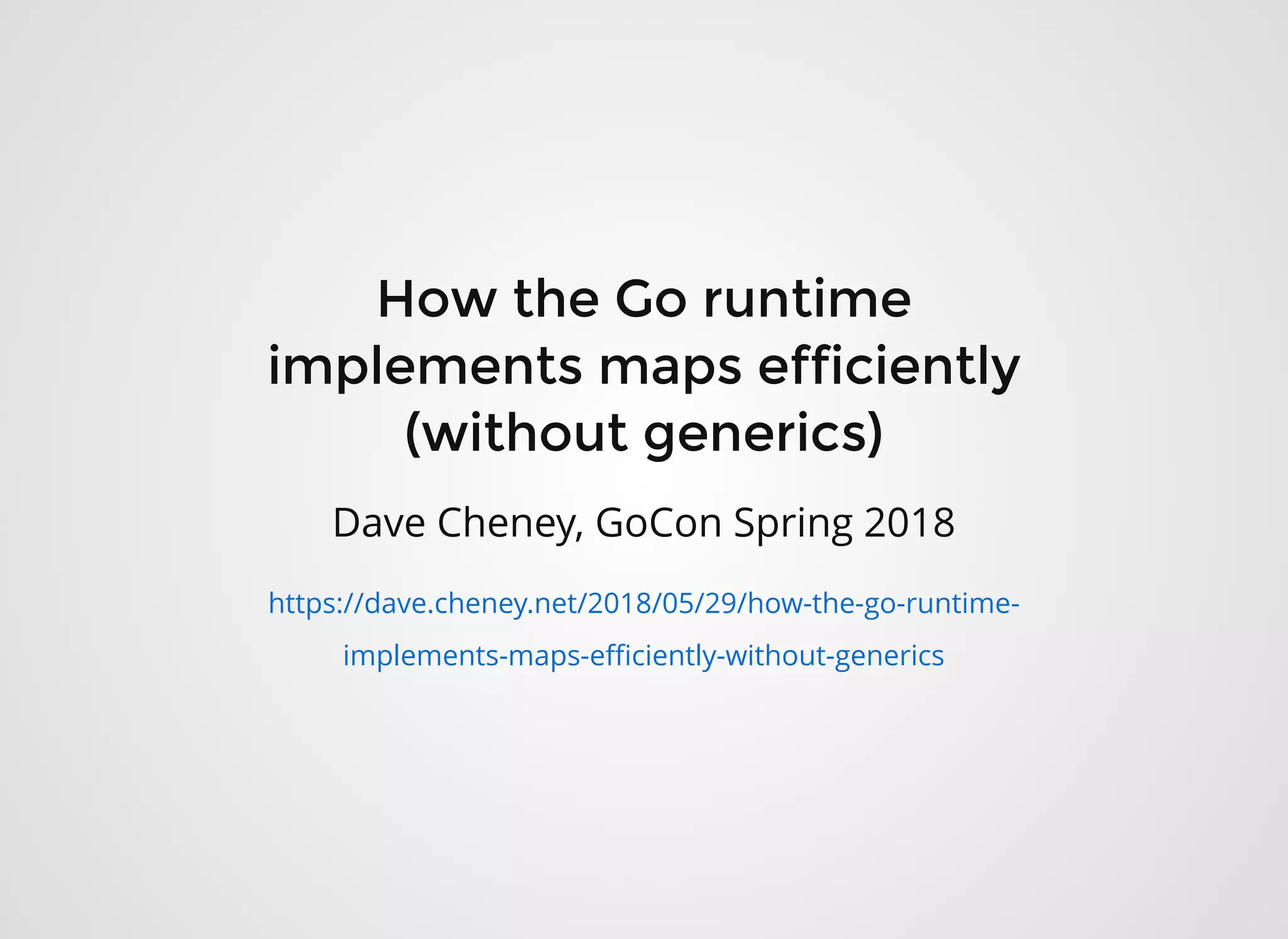 How the Go runtimeHow the Go runtime
implements maps efficientlyimplements maps efficiently
(without generics)(without generics)
Dave Cheney, GoCon Spring 2018
https://dave.cheney.net/2018/05/29/how-the-go-runtime-
implements-maps-eﬃciently-without-generics
 