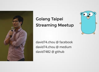 Golang TaipeiGolang Taipei
Streaming MeetupStreaming Meetup
  
david74.chou @ facebook
david74.chou @ medium
david7482 @ github
 