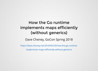 How the Go runtimeHow the Go runtime
implements maps efficientlyimplements maps efficiently
(without generics)(without generics)
Dave Cheney, GoCon Spring 2018
https://dave.cheney.net/2018/05/29/how-the-go-runtime-
implements-maps-eﬃciently-without-generics
 
