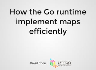 How the Go runtimeHow the Go runtime
implement mapsimplement maps
efficientlyefficiently
David Chou
 