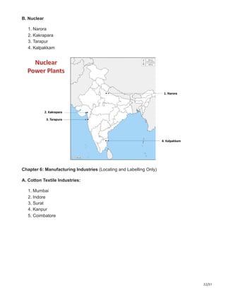 22/31
B. Nuclear
1. Narora
2. Kakrapara
3. Tarapur
4. Kalpakkam
Chapter 6: Manufacturing Industries (Locating and Labelling Only)
A. Cotton Textile Industries:
1. Mumbai
2. Indore
3. Surat
4. Kanpur
5. Coimbatore
 