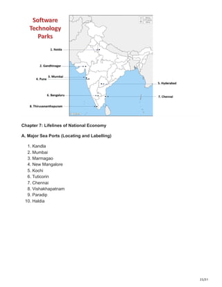 25/31
Chapter 7: Lifelines of National Economy
A. Major Sea Ports (Locating and Labelling)
1. Kandla
2. Mumbai
3. Marmagao
4. New Mangalore
5. Kochi
6. Tuticorin
7. Chennai
8. Vishakhapatnam
9. Paradip
10. Haldia
 