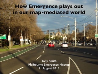 How Emergence plays out
in our map-mediated world
Tony Smith
Melbourne Emergence Meetup
11 August 2016
 