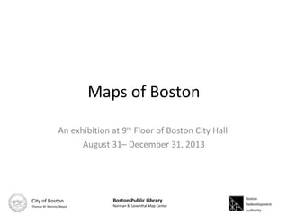 Maps of Boston
An exhibition at 9th
Floor of Boston City Hall
August 31– December 31, 2013
Boston
Redevelopment
Authority
City of Boston
Thomas M. Menino, Mayor
Boston Public Library
Norman B. Leventhal Map Center
 