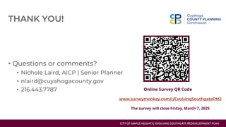 CITY OF MAPLE HEIGHTS| EVOLVING SOUTHGATE REDEVELOPMENT PLAN
•
•
•
•
The survey will close Friday, March 7, 2025
Online Survey QR Code
 