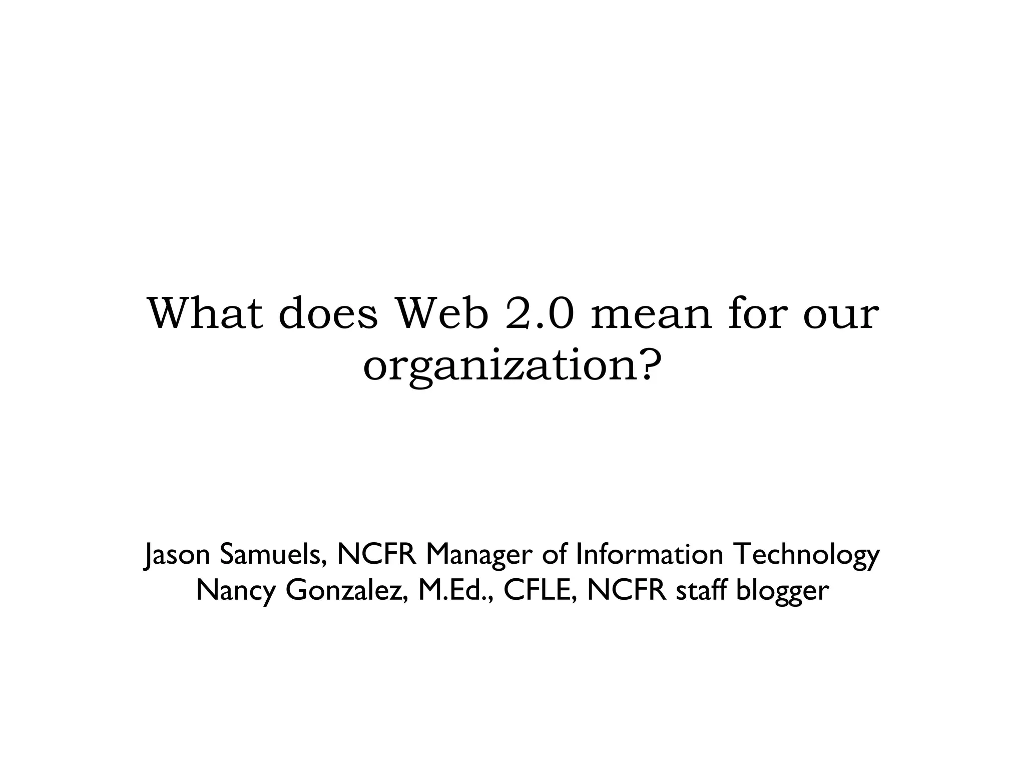 What does Web 2.0 mean for our organization? Jason Samuels, NCFR Manager of Information Technology Nancy Gonzalez, M.Ed., CFLE, NCFR staff blogger 
