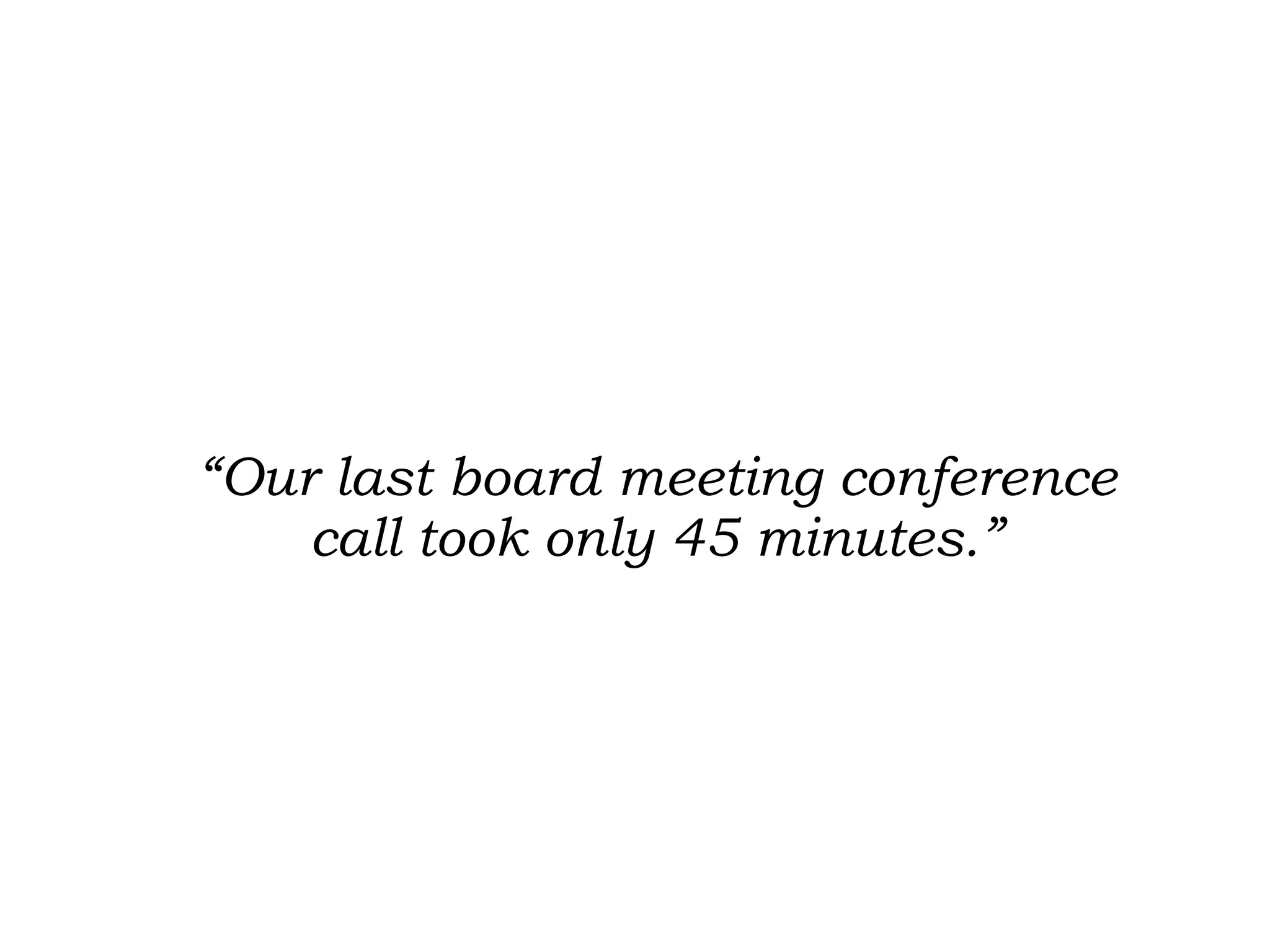 “ Our last board meeting conference call took only 45 minutes.” 