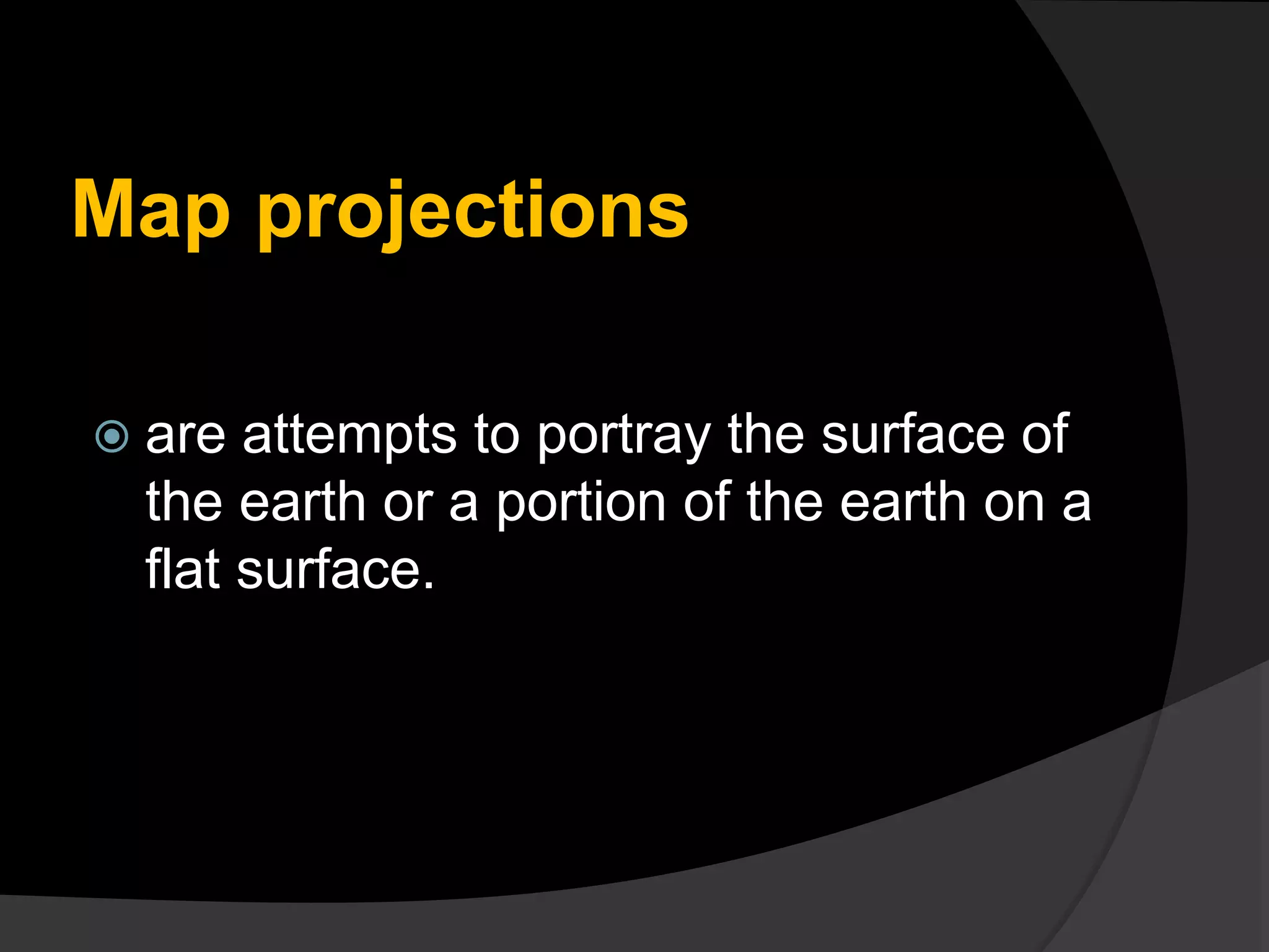 Map projections
 are attempts to portray the surface of
the earth or a portion of the earth on a
flat surface.
 