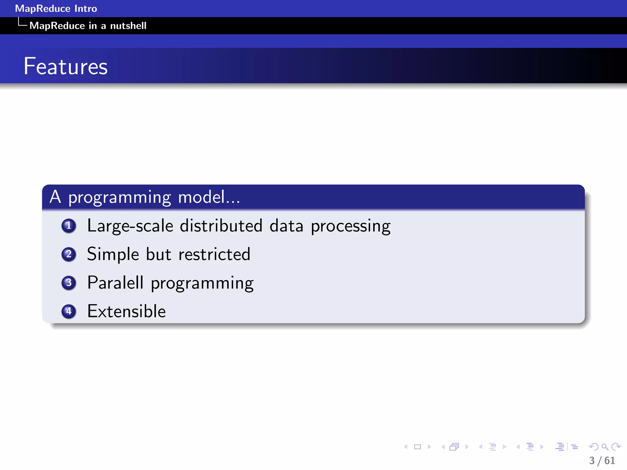 MapReduce Intro
  MapReduce in a nutshell



 Features




      A programming model...
         1   Large-scale distributed data processing
         2   Simple but restricted
         3   Paralell programming
         4   Extensible




                                                       3 / 61
 
