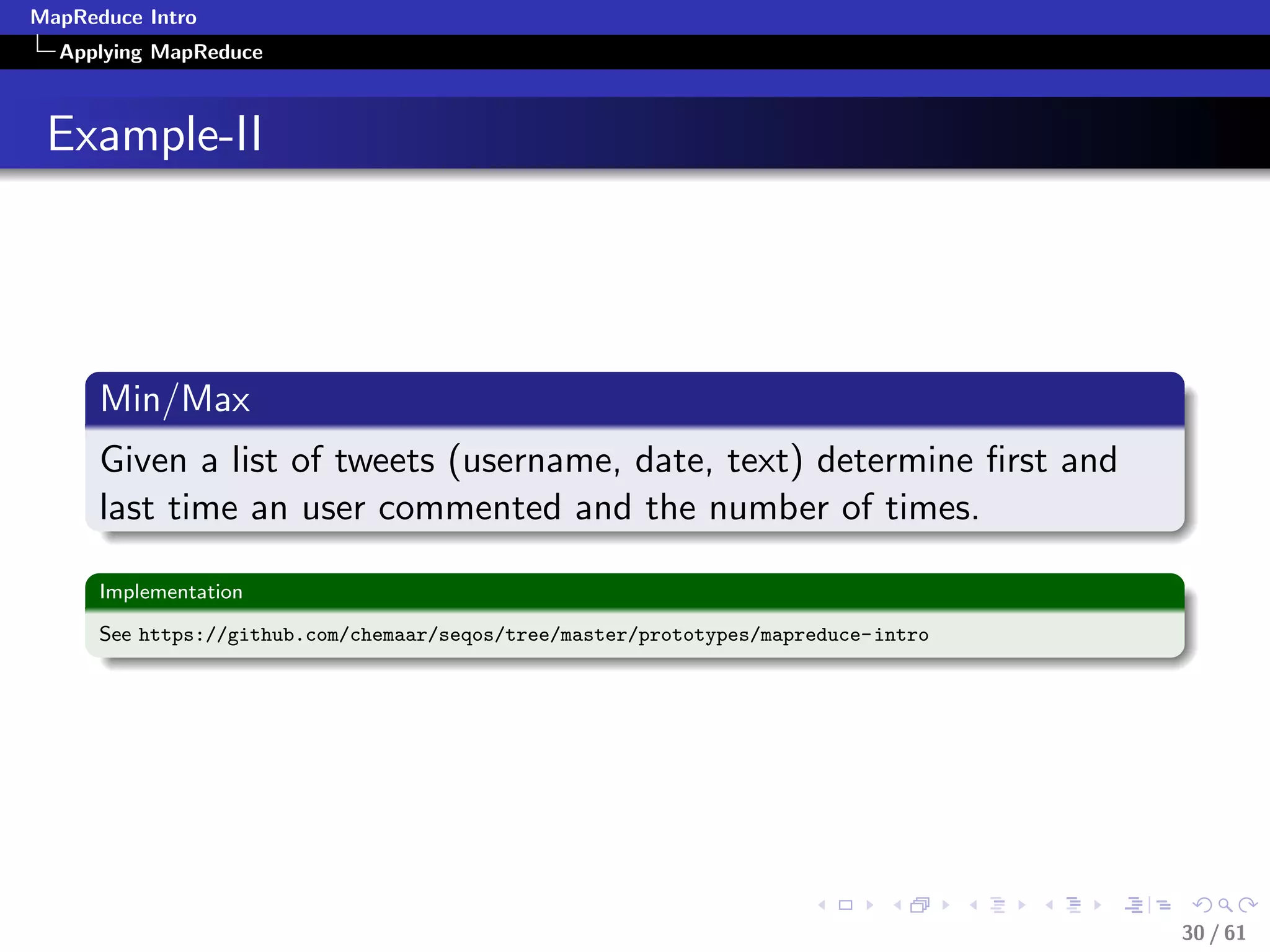 MapReduce Intro
  Applying MapReduce



 Example-II




      Min/Max
      Given a list of tweets (username, date, text) determine ﬁrst and
      last time an user commented and the number of times.

      Implementation

      See https://github.com/chemaar/seqos/tree/master/prototypes/mapreduce-intro




                                                                                    30 / 61
 