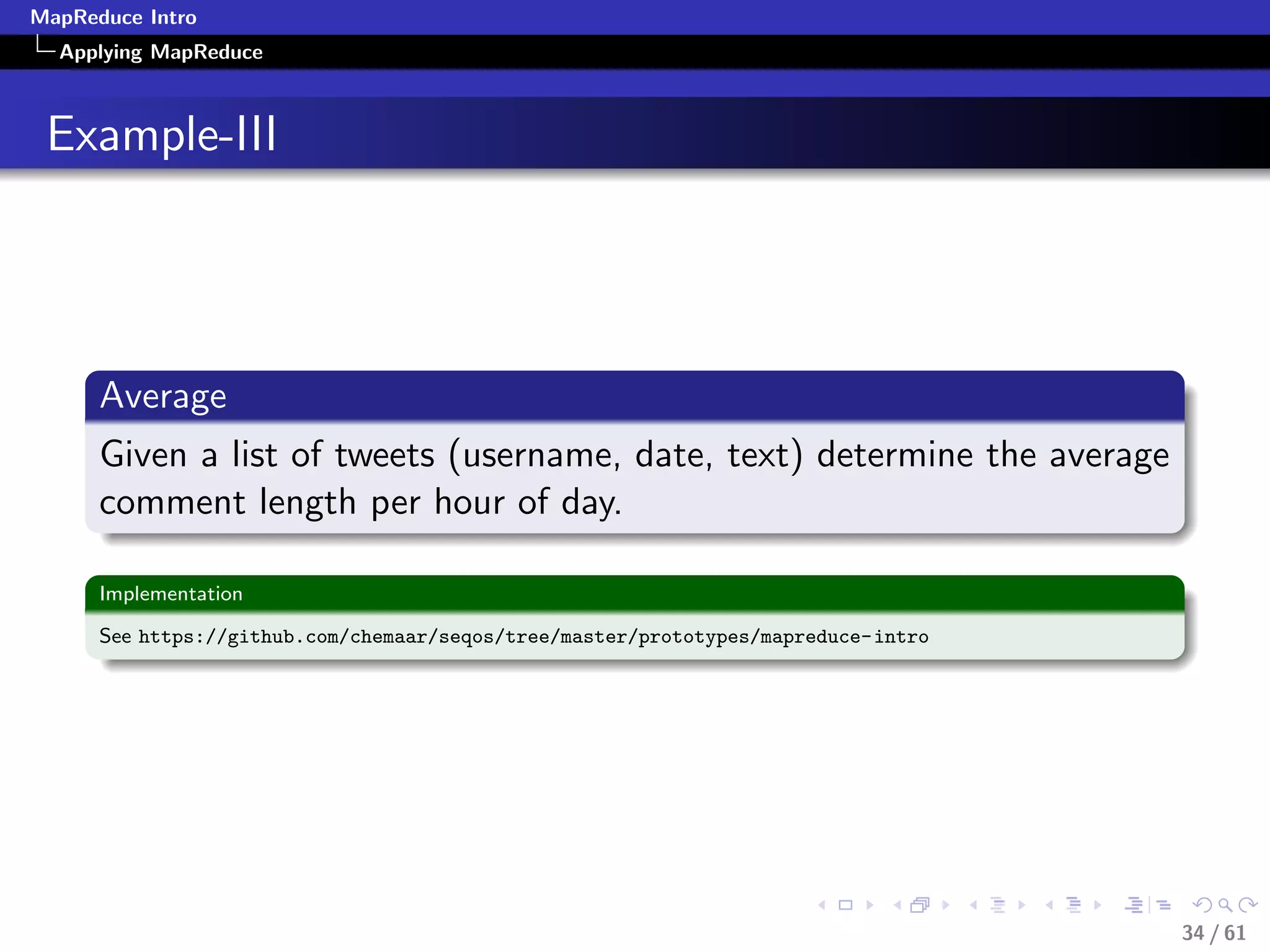 MapReduce Intro
  Applying MapReduce



 Example-III




      Average
      Given a list of tweets (username, date, text) determine the average
      comment length per hour of day.

      Implementation

      See https://github.com/chemaar/seqos/tree/master/prototypes/mapreduce-intro




                                                                                    34 / 61
 