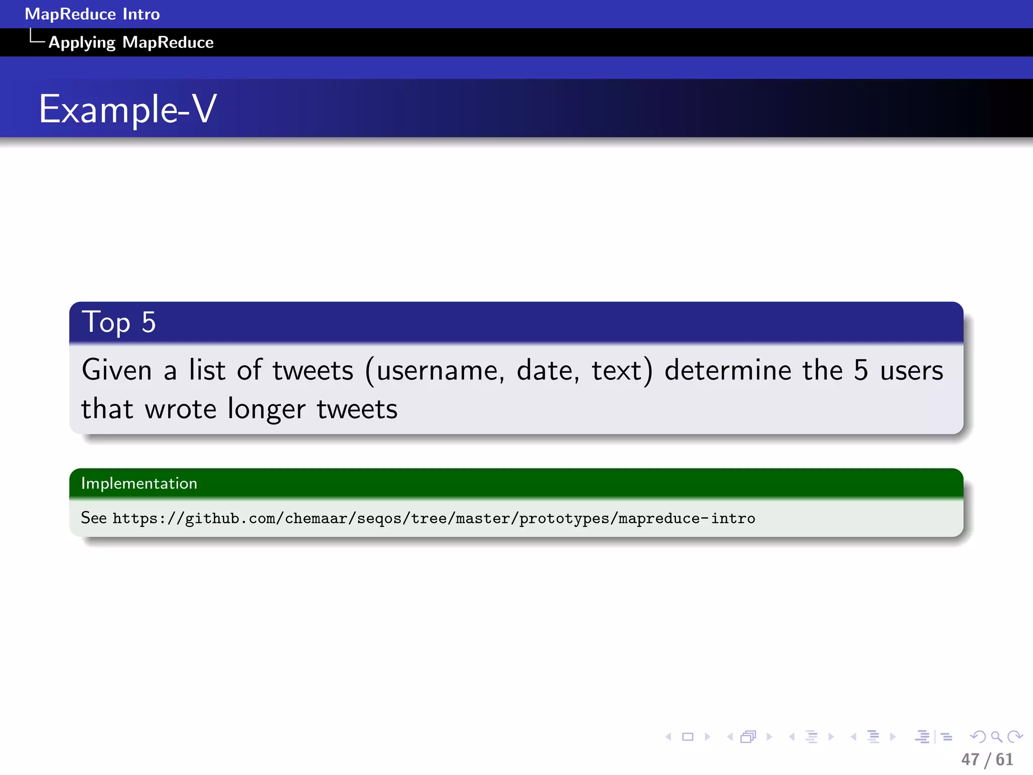 MapReduce Intro
  Applying MapReduce



 Example-V




      Top 5
      Given a list of tweets (username, date, text) determine the 5 users
      that wrote longer tweets

      Implementation

      See https://github.com/chemaar/seqos/tree/master/prototypes/mapreduce-intro




                                                                                    47 / 61
 