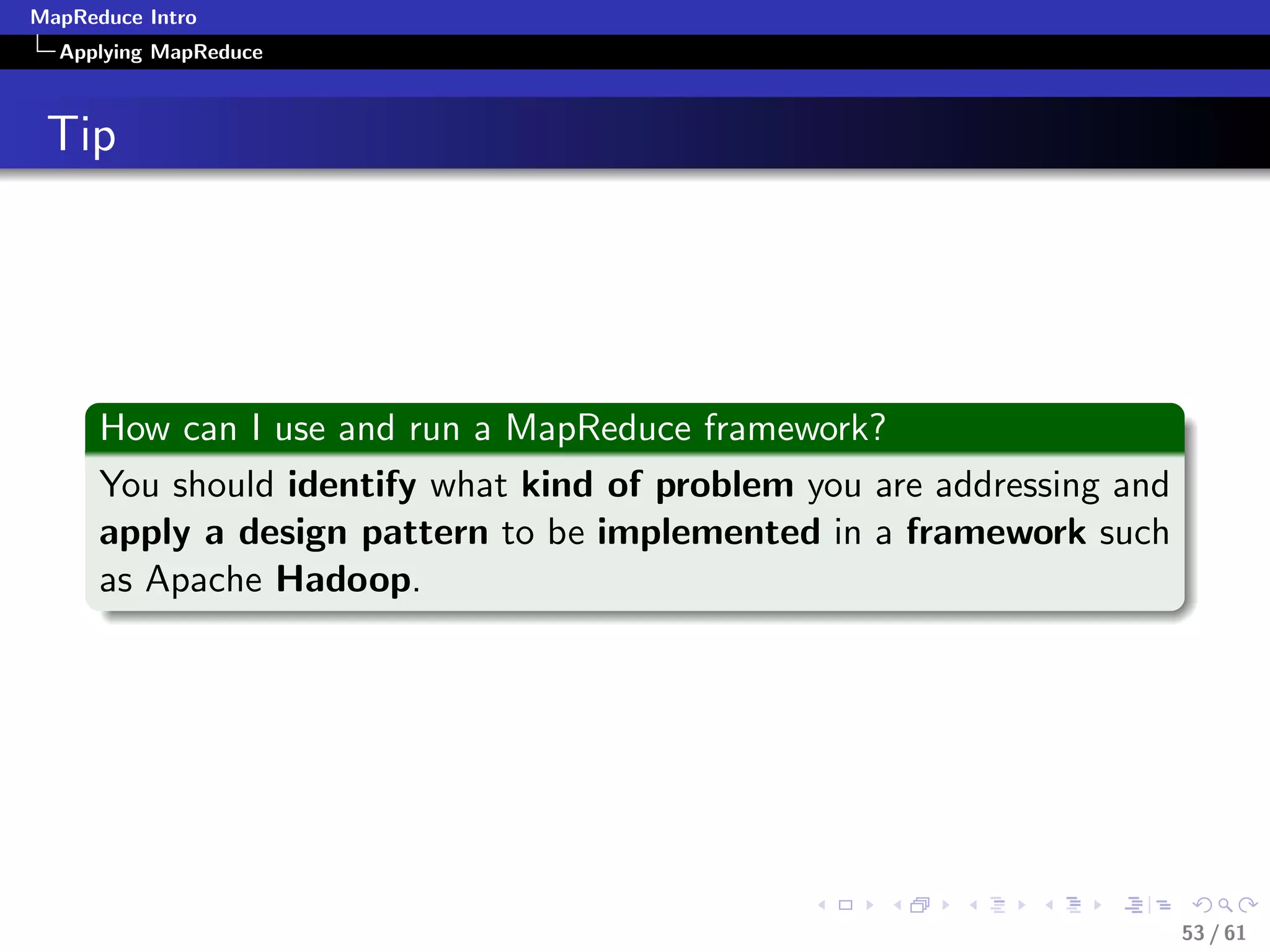MapReduce Intro
  Applying MapReduce



 Tip




      How can I use and run a MapReduce framework?
      You should identify what kind of problem you are addressing and
      apply a design pattern to be implemented in a framework such
      as Apache Hadoop.




                                                                        53 / 61
 