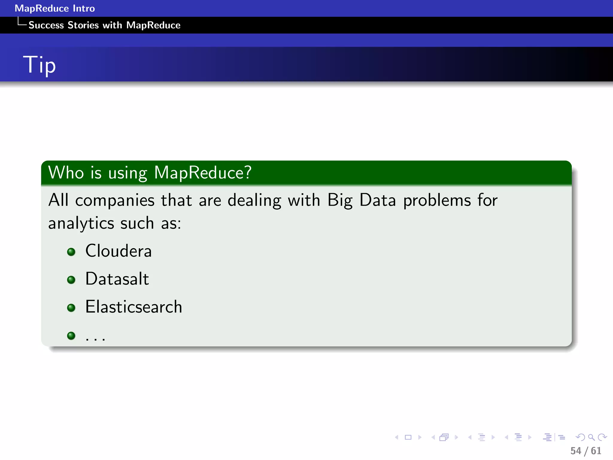 MapReduce Intro
  Success Stories with MapReduce



 Tip



      Who is using MapReduce?
      All companies that are dealing with Big Data problems for
      analytics such as:
             Cloudera
             Datasalt
             Elasticsearch
             ...




                                                                  54 / 61
 