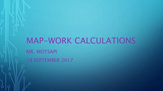 MAP-WORK CALCULATIONS
MR. MOTSAPI
18 SEPTEMBER 2017
 