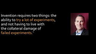 Invention requires two things: the
ability to try a lot of experiments,
and not having to live with
the collateral damage of
failed experiments.“
Andy Jassy
CEO, Amazon Web Services
 