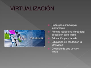  Poderoso e innovativo 
instrumento 
 Permite lograr una verdadera 
educación para todos 
 Educación para la vida 
 Educación de calidad en la 
Masividad 
 Creación de una versión 
virtual 
 