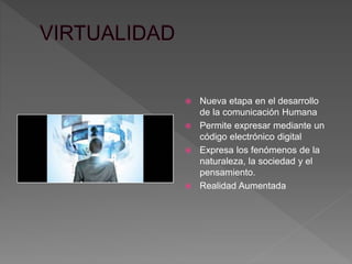  Nueva etapa en el desarrollo 
de la comunicación Humana 
 Permite expresar mediante un 
código electrónico digital 
 Expresa los fenómenos de la 
naturaleza, la sociedad y el 
pensamiento. 
 Realidad Aumentada 
