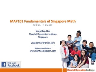 MAP101 Fundamentals of Singapore Math
              Maui, Hawaii

                Yeap Ban Har
          Marshall Cavendish Institute
                   Singapore

            yeapbanhar@gmail.com

               Slides are available at
           www.banhar.blogspot.com
 
