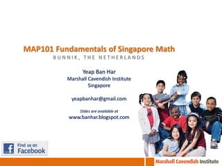 MAP101 Fundamentals of Singapore Math
       BUNNIK, THE NETHERLANDS

                Yeap Ban Har
          Marshall Cavendish Institute
                   Singapore

            yeapbanhar@gmail.com

               Slides are available at
           www.banhar.blogspot.com
 