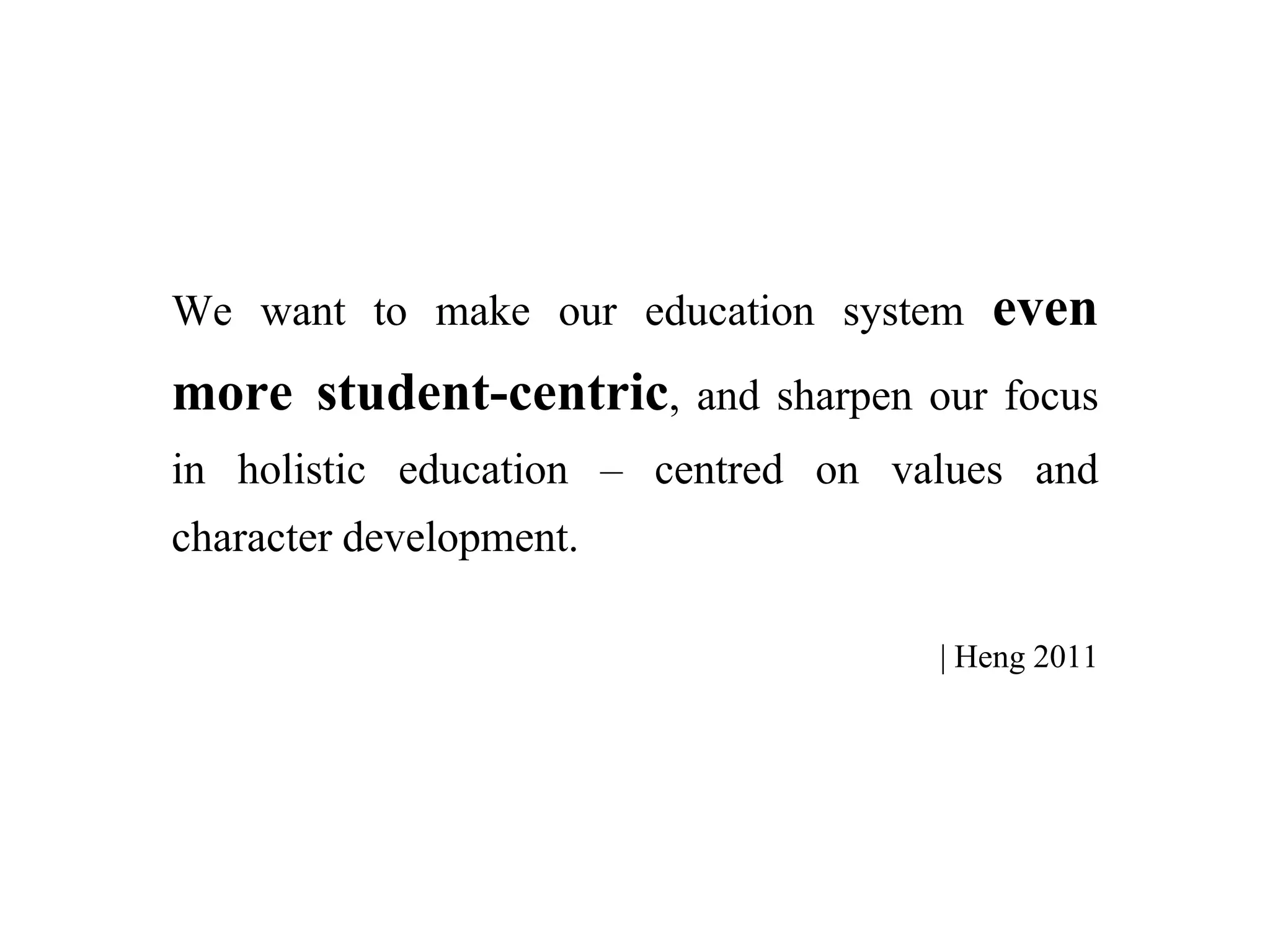 We want to make our education system even
more student-centric, and sharpen our focus
in holistic education – centred on values and
character development.
| Heng 2011
 
