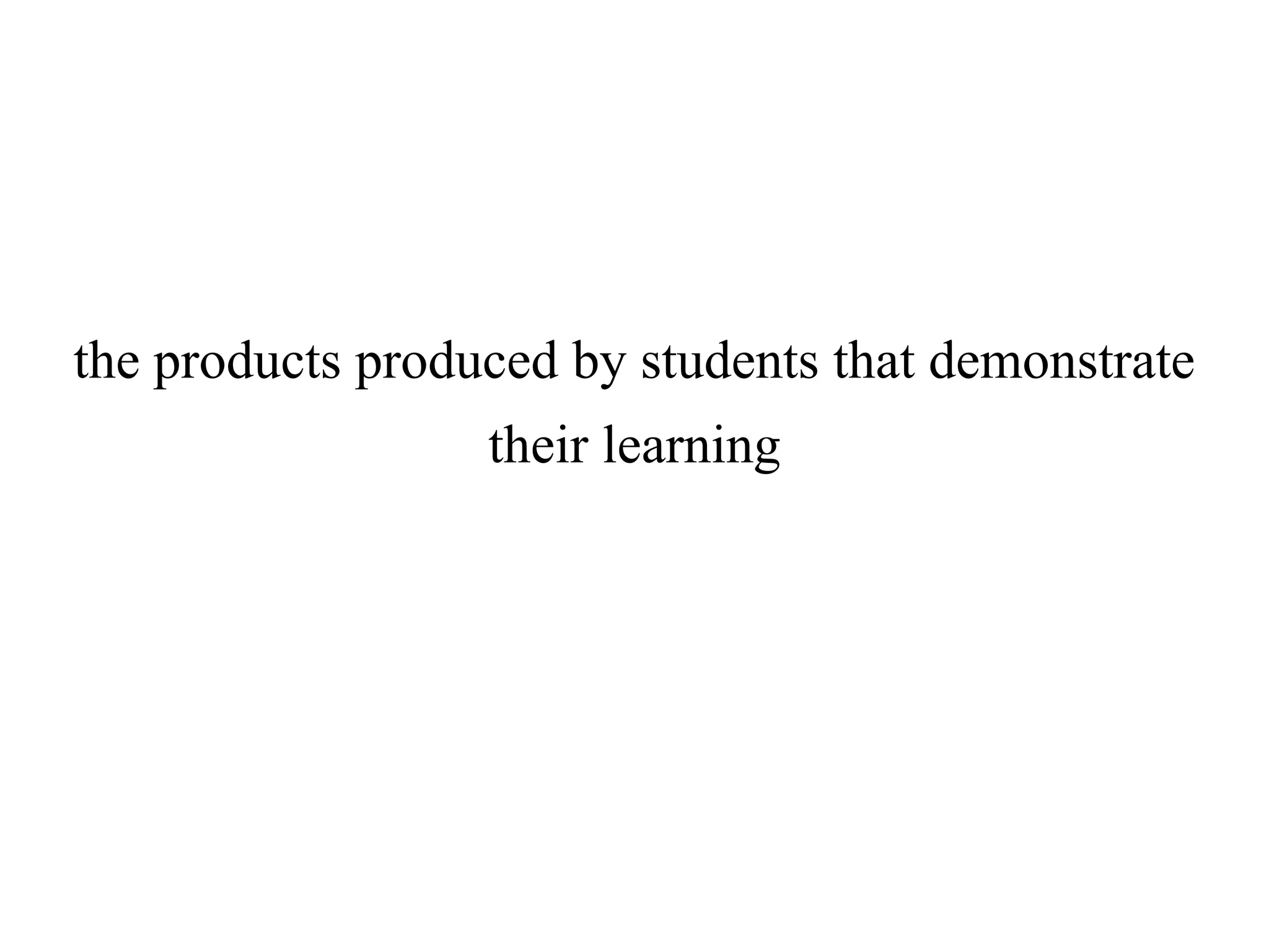 the products produced by students that demonstrate
their learning
 