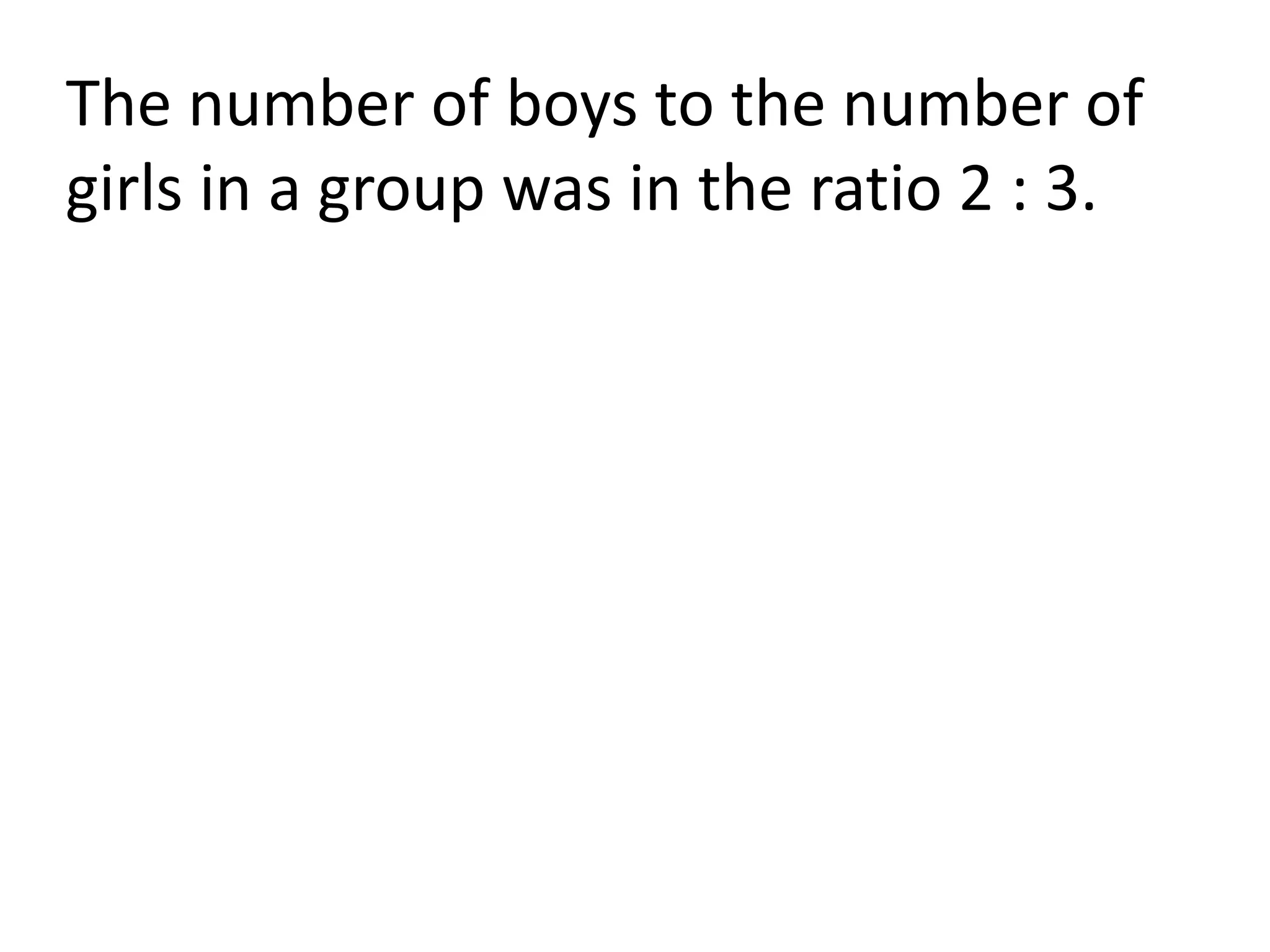 The number of boys to the number of
girls in a group was in the ratio 2 : 3.
 