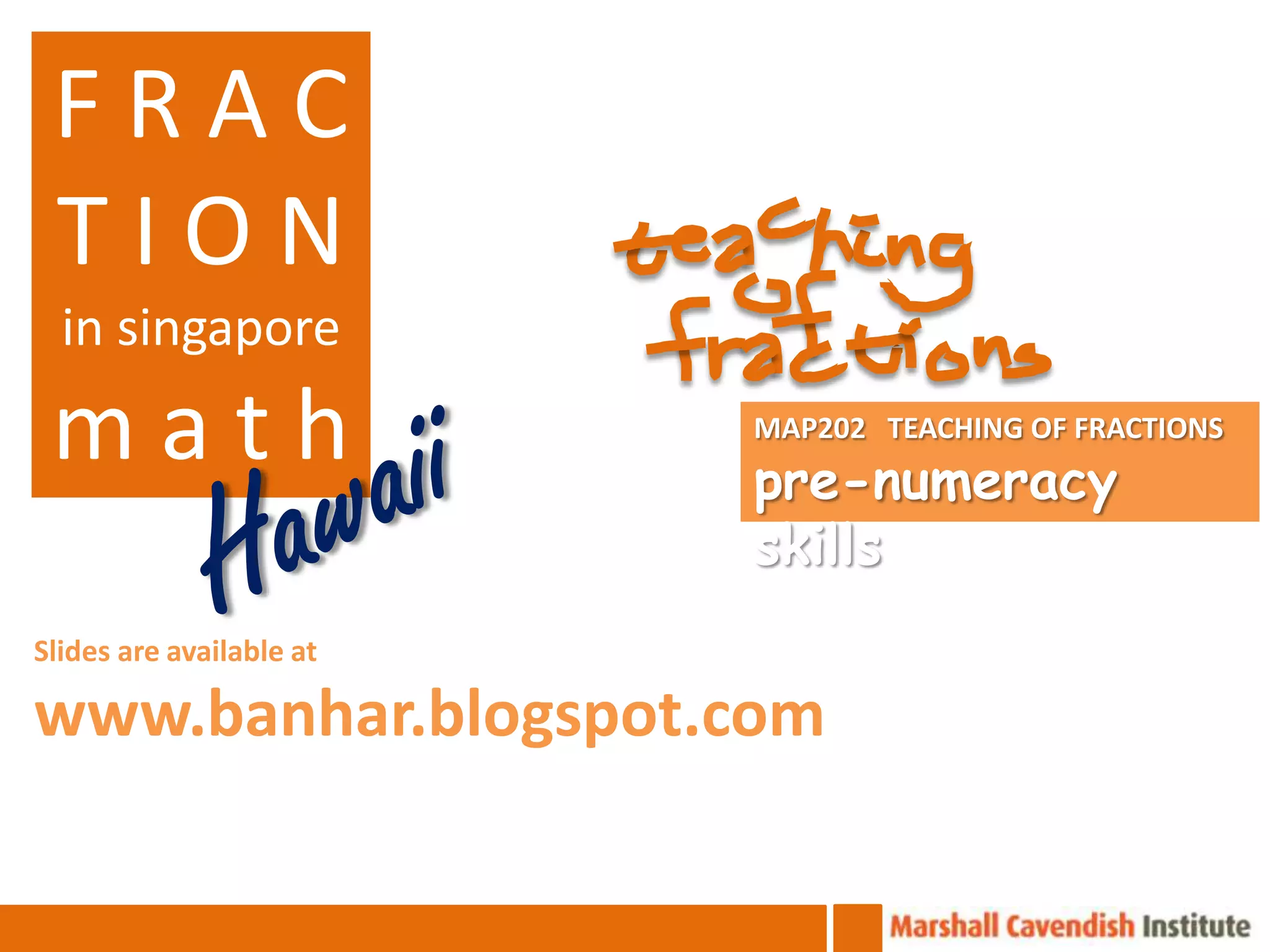 FRAC
 TION
  in singapore

 math                     MAP202 TEACHING OF FRACTIONS
                          pre-numeracy
                          skills
Slides are available at

www.banhar.blogspot.com
 